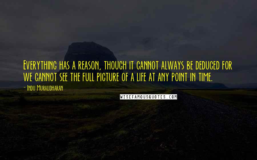 Indu Muralidharan Quotes: Everything has a reason, though it cannot always be deduced for we cannot see the full picture of a life at any point in time.