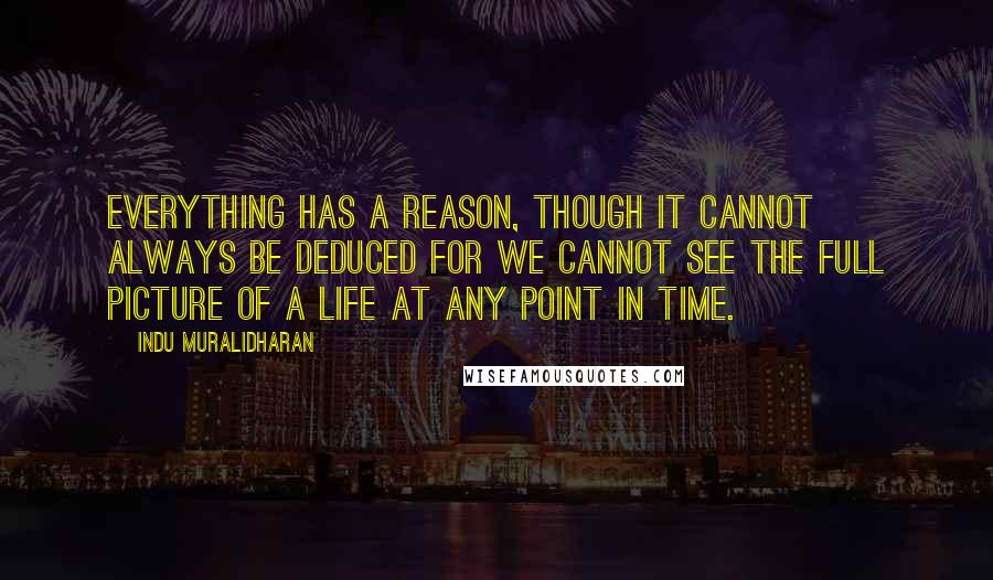 Indu Muralidharan Quotes: Everything has a reason, though it cannot always be deduced for we cannot see the full picture of a life at any point in time.