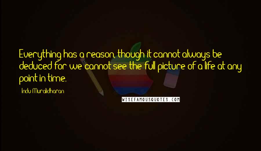 Indu Muralidharan Quotes: Everything has a reason, though it cannot always be deduced for we cannot see the full picture of a life at any point in time.