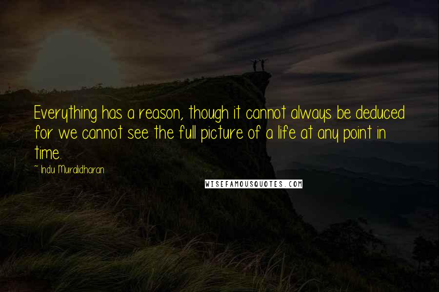 Indu Muralidharan Quotes: Everything has a reason, though it cannot always be deduced for we cannot see the full picture of a life at any point in time.