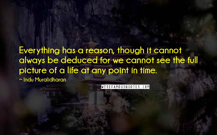 Indu Muralidharan Quotes: Everything has a reason, though it cannot always be deduced for we cannot see the full picture of a life at any point in time.