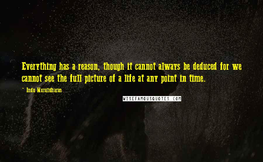 Indu Muralidharan Quotes: Everything has a reason, though it cannot always be deduced for we cannot see the full picture of a life at any point in time.