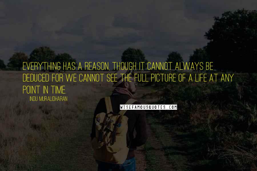 Indu Muralidharan Quotes: Everything has a reason, though it cannot always be deduced for we cannot see the full picture of a life at any point in time.