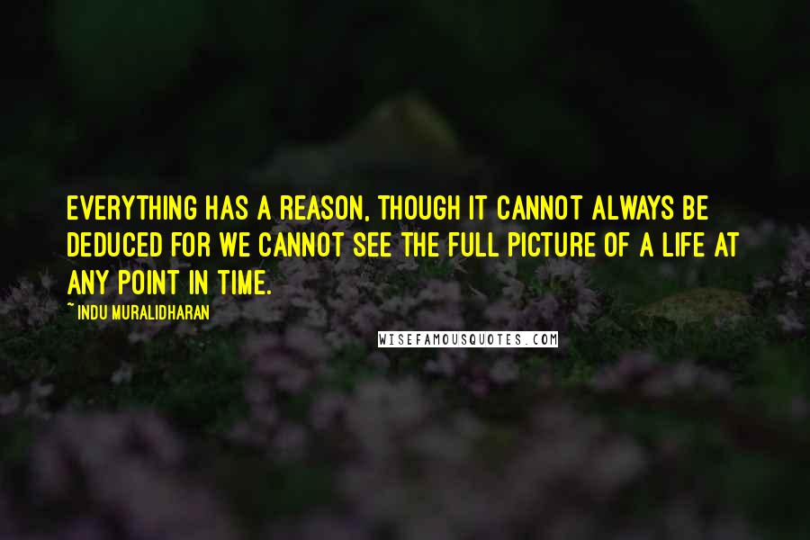 Indu Muralidharan Quotes: Everything has a reason, though it cannot always be deduced for we cannot see the full picture of a life at any point in time.