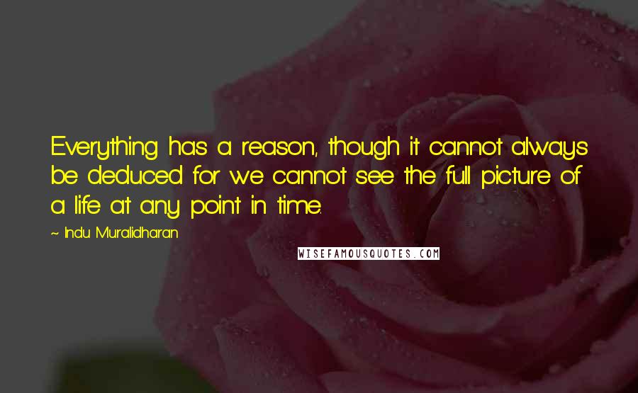 Indu Muralidharan Quotes: Everything has a reason, though it cannot always be deduced for we cannot see the full picture of a life at any point in time.