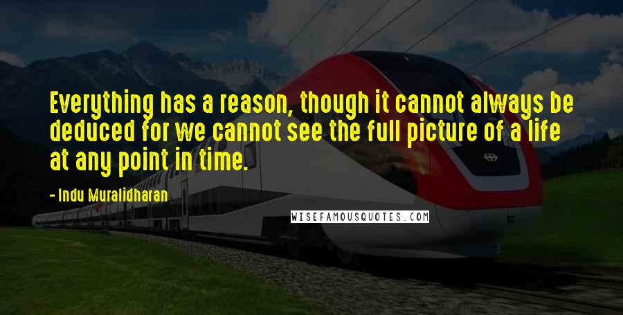 Indu Muralidharan Quotes: Everything has a reason, though it cannot always be deduced for we cannot see the full picture of a life at any point in time.