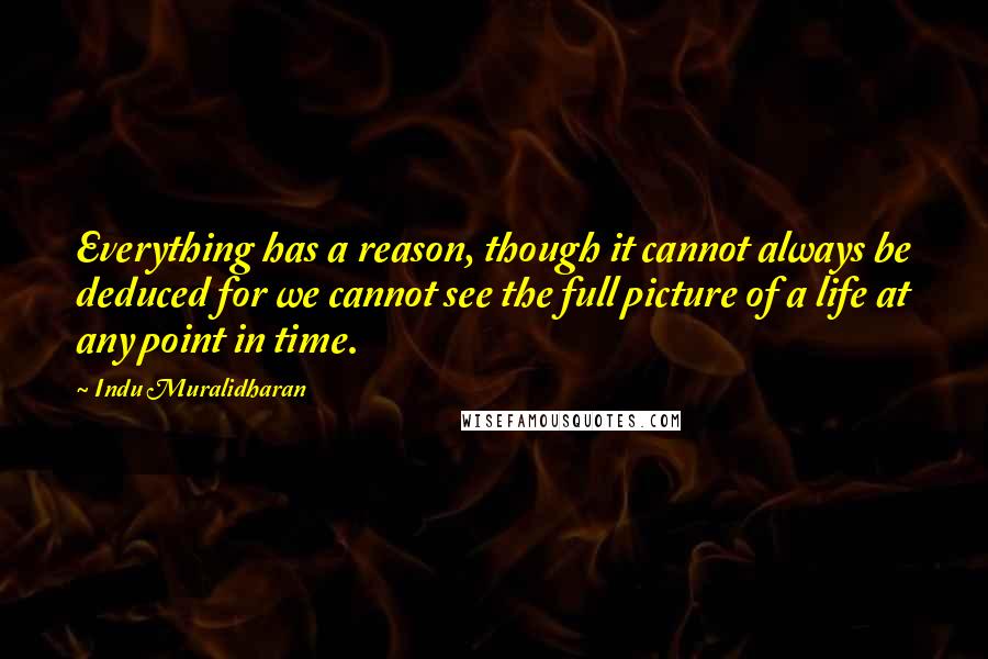 Indu Muralidharan Quotes: Everything has a reason, though it cannot always be deduced for we cannot see the full picture of a life at any point in time.