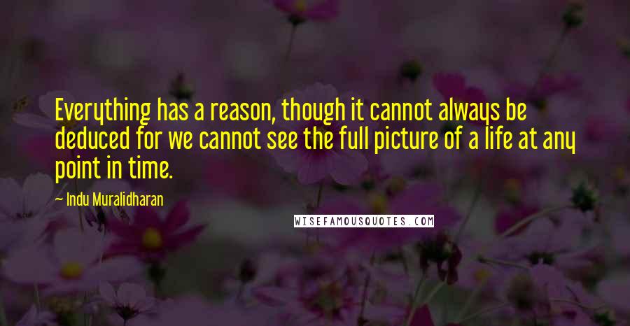Indu Muralidharan Quotes: Everything has a reason, though it cannot always be deduced for we cannot see the full picture of a life at any point in time.