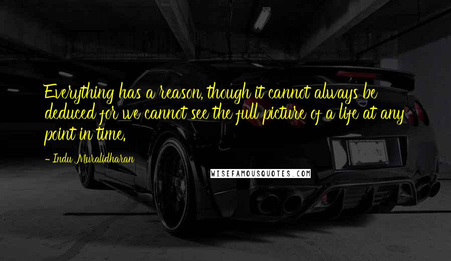 Indu Muralidharan Quotes: Everything has a reason, though it cannot always be deduced for we cannot see the full picture of a life at any point in time.