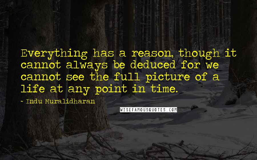 Indu Muralidharan Quotes: Everything has a reason, though it cannot always be deduced for we cannot see the full picture of a life at any point in time.
