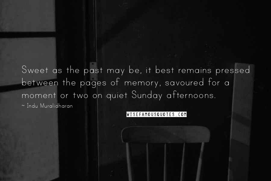 Indu Muralidharan Quotes: Sweet as the past may be, it best remains pressed between the pages of memory, savoured for a moment or two on quiet Sunday afternoons.