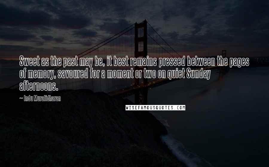 Indu Muralidharan Quotes: Sweet as the past may be, it best remains pressed between the pages of memory, savoured for a moment or two on quiet Sunday afternoons.