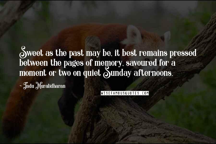 Indu Muralidharan Quotes: Sweet as the past may be, it best remains pressed between the pages of memory, savoured for a moment or two on quiet Sunday afternoons.