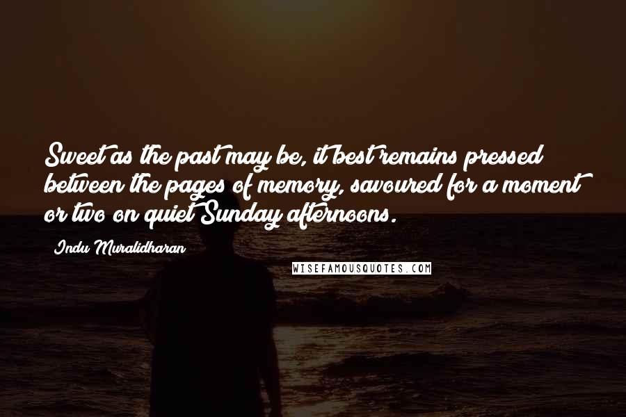 Indu Muralidharan Quotes: Sweet as the past may be, it best remains pressed between the pages of memory, savoured for a moment or two on quiet Sunday afternoons.