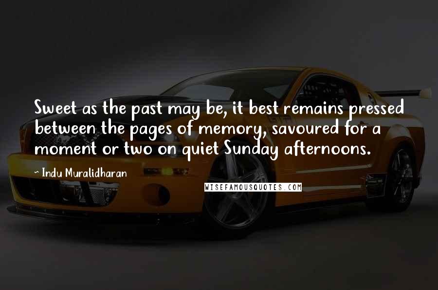 Indu Muralidharan Quotes: Sweet as the past may be, it best remains pressed between the pages of memory, savoured for a moment or two on quiet Sunday afternoons.