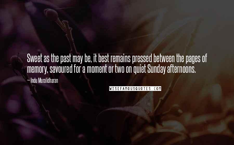 Indu Muralidharan Quotes: Sweet as the past may be, it best remains pressed between the pages of memory, savoured for a moment or two on quiet Sunday afternoons.