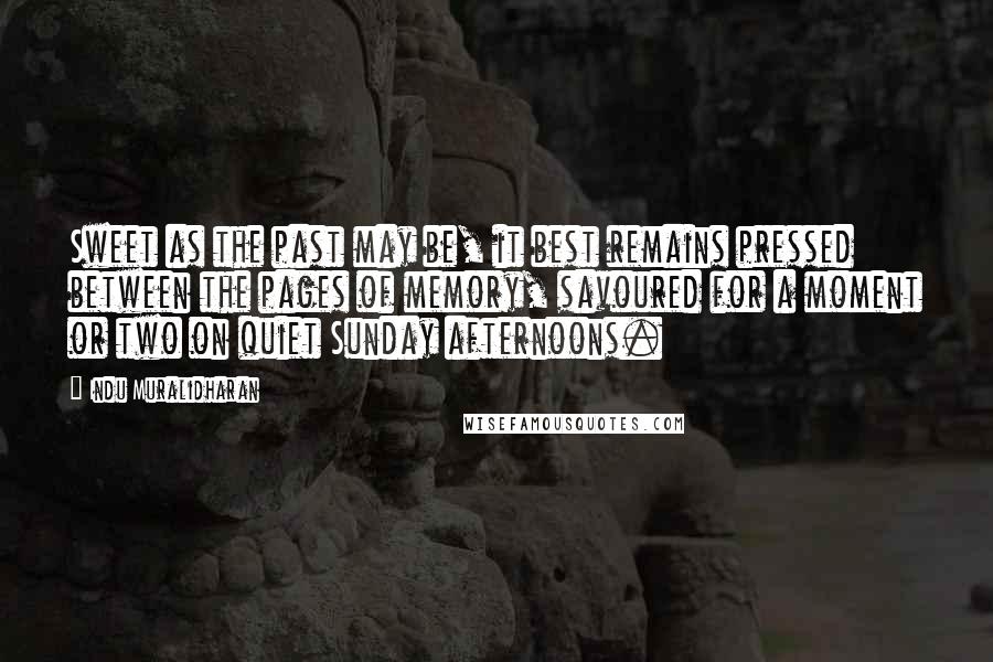 Indu Muralidharan Quotes: Sweet as the past may be, it best remains pressed between the pages of memory, savoured for a moment or two on quiet Sunday afternoons.