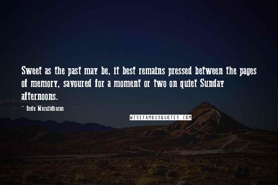 Indu Muralidharan Quotes: Sweet as the past may be, it best remains pressed between the pages of memory, savoured for a moment or two on quiet Sunday afternoons.