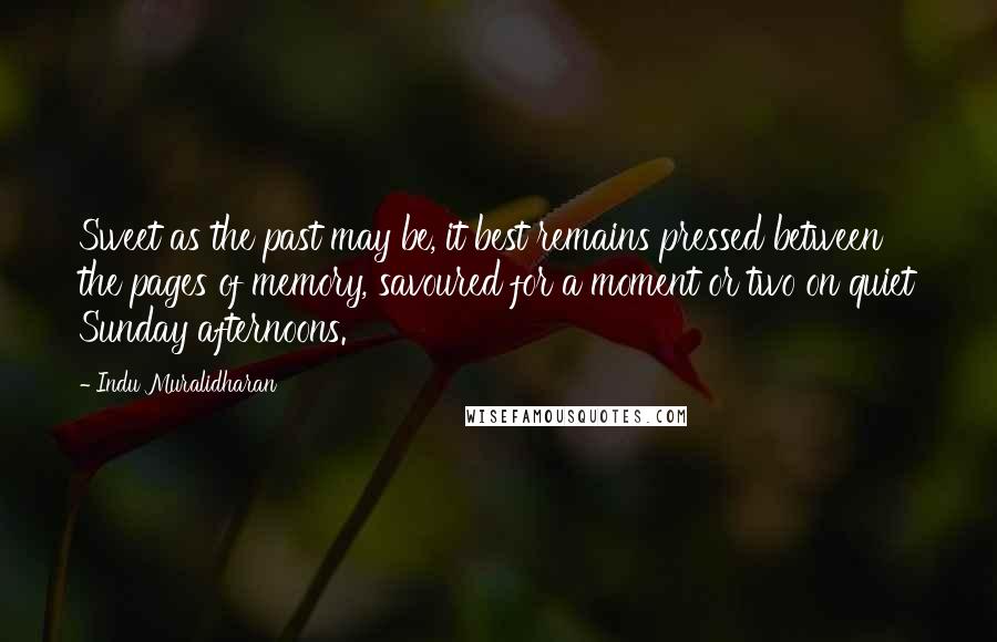 Indu Muralidharan Quotes: Sweet as the past may be, it best remains pressed between the pages of memory, savoured for a moment or two on quiet Sunday afternoons.