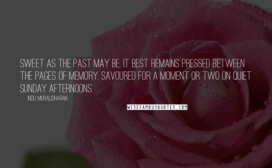 Indu Muralidharan Quotes: Sweet as the past may be, it best remains pressed between the pages of memory, savoured for a moment or two on quiet Sunday afternoons.