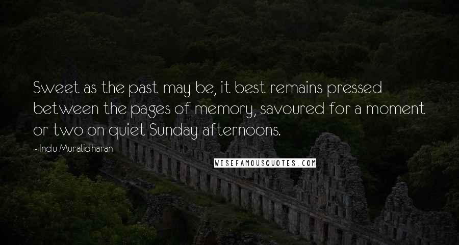 Indu Muralidharan Quotes: Sweet as the past may be, it best remains pressed between the pages of memory, savoured for a moment or two on quiet Sunday afternoons.