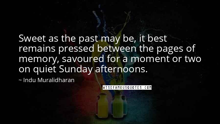 Indu Muralidharan Quotes: Sweet as the past may be, it best remains pressed between the pages of memory, savoured for a moment or two on quiet Sunday afternoons.