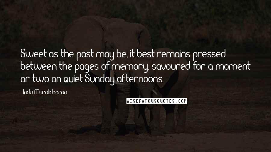 Indu Muralidharan Quotes: Sweet as the past may be, it best remains pressed between the pages of memory, savoured for a moment or two on quiet Sunday afternoons.