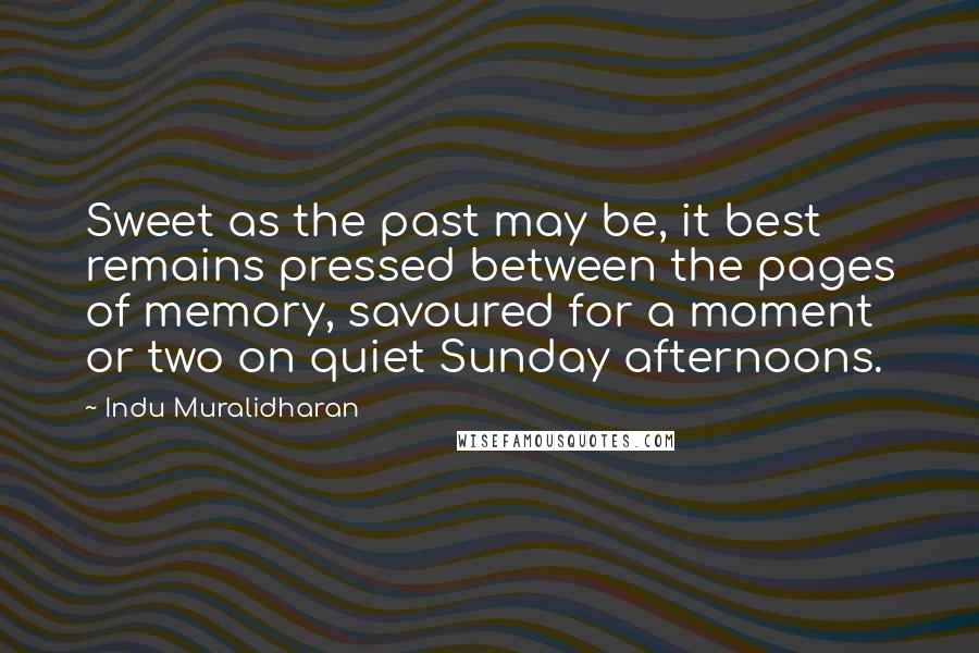 Indu Muralidharan Quotes: Sweet as the past may be, it best remains pressed between the pages of memory, savoured for a moment or two on quiet Sunday afternoons.