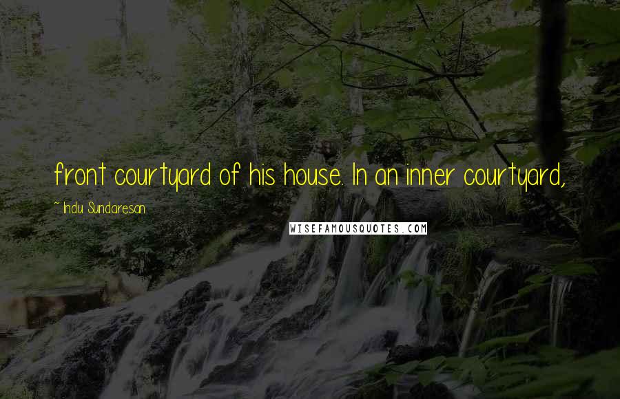 Indu Sundaresan Quotes: front courtyard of his house. In an inner courtyard,