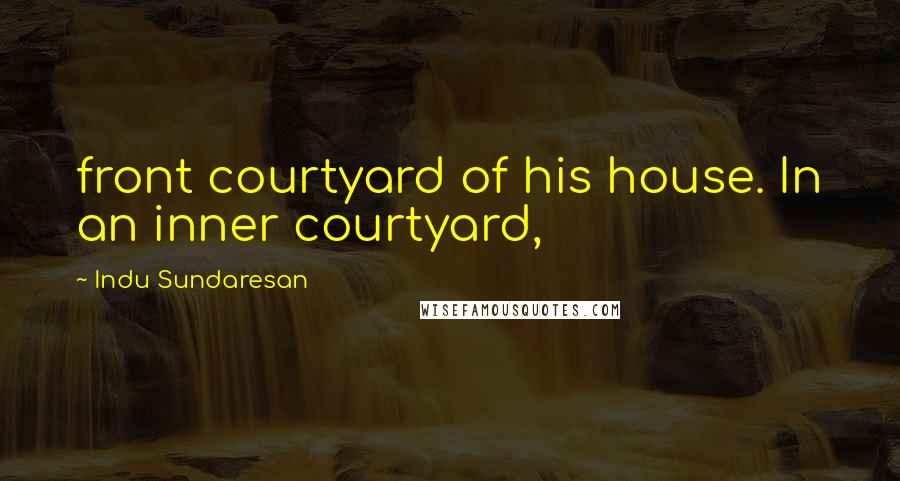 Indu Sundaresan Quotes: front courtyard of his house. In an inner courtyard,