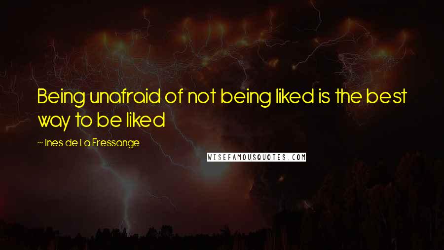 Ines De La Fressange Quotes: Being unafraid of not being liked is the best way to be liked