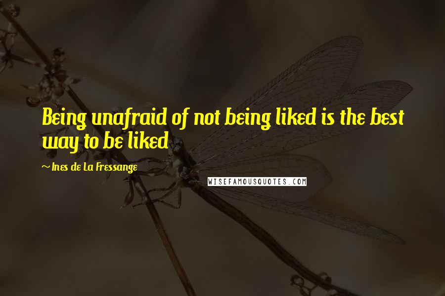 Ines De La Fressange Quotes: Being unafraid of not being liked is the best way to be liked