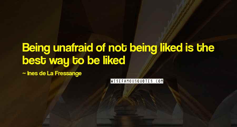 Ines De La Fressange Quotes: Being unafraid of not being liked is the best way to be liked