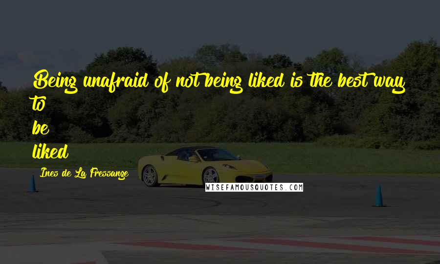 Ines De La Fressange Quotes: Being unafraid of not being liked is the best way to be liked