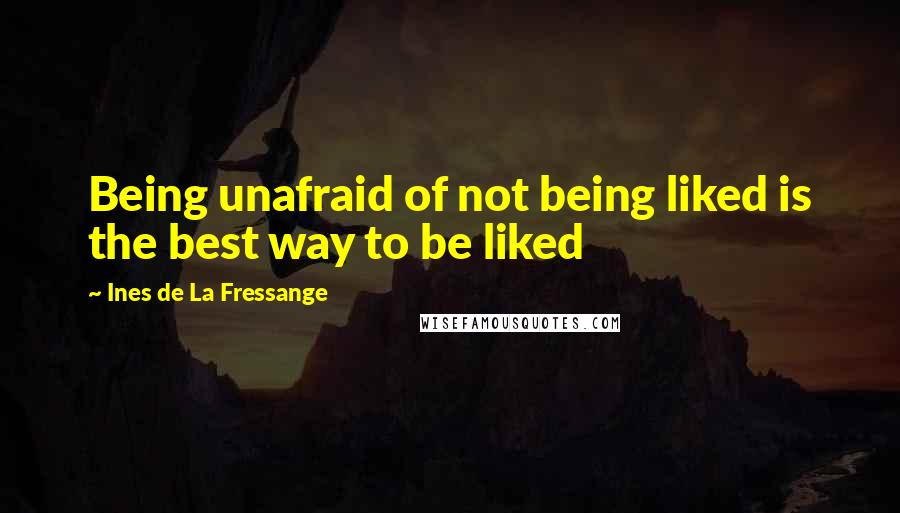 Ines De La Fressange Quotes: Being unafraid of not being liked is the best way to be liked