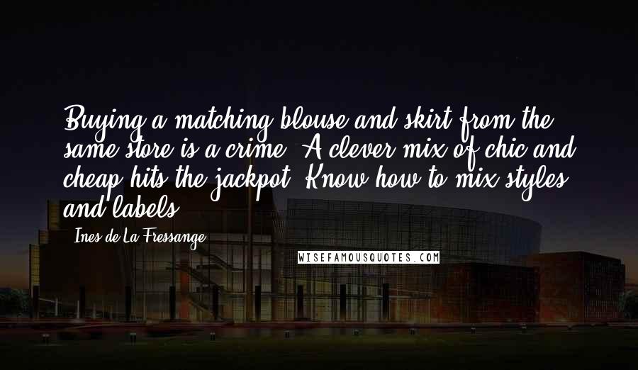 Ines De La Fressange Quotes: Buying a matching blouse and skirt from the same store is a crime. A clever mix of chic and cheap hits the jackpot. Know how to mix styles and labels.