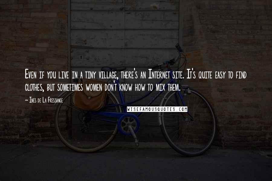Ines De La Fressange Quotes: Even if you live in a tiny village, there's an Internet site. It's quite easy to find clothes, but sometimes women don't know how to mix them.