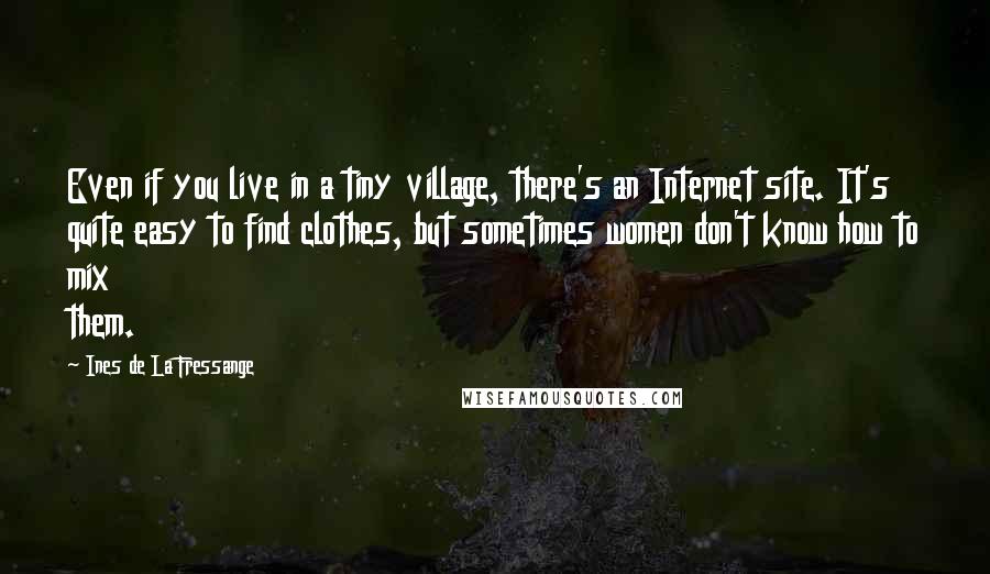 Ines De La Fressange Quotes: Even if you live in a tiny village, there's an Internet site. It's quite easy to find clothes, but sometimes women don't know how to mix them.
