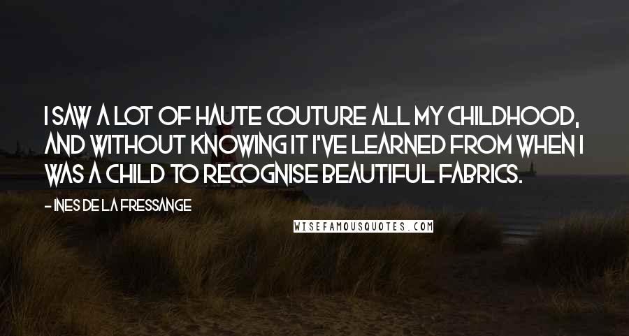 Ines De La Fressange Quotes: I saw a lot of haute couture all my childhood, and without knowing it I've learned from when I was a child to recognise beautiful fabrics.