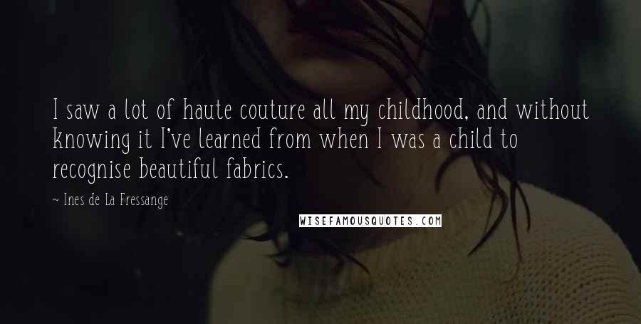 Ines De La Fressange Quotes: I saw a lot of haute couture all my childhood, and without knowing it I've learned from when I was a child to recognise beautiful fabrics.