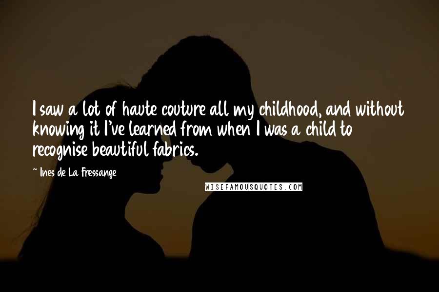 Ines De La Fressange Quotes: I saw a lot of haute couture all my childhood, and without knowing it I've learned from when I was a child to recognise beautiful fabrics.