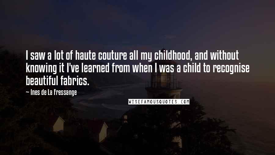 Ines De La Fressange Quotes: I saw a lot of haute couture all my childhood, and without knowing it I've learned from when I was a child to recognise beautiful fabrics.