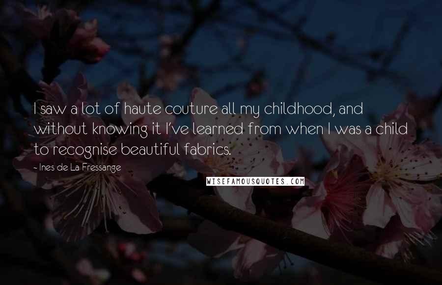 Ines De La Fressange Quotes: I saw a lot of haute couture all my childhood, and without knowing it I've learned from when I was a child to recognise beautiful fabrics.