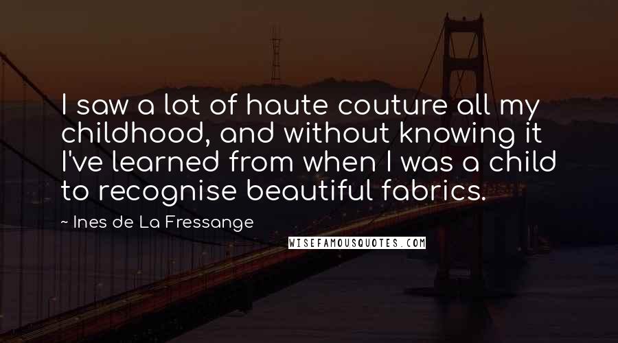 Ines De La Fressange Quotes: I saw a lot of haute couture all my childhood, and without knowing it I've learned from when I was a child to recognise beautiful fabrics.