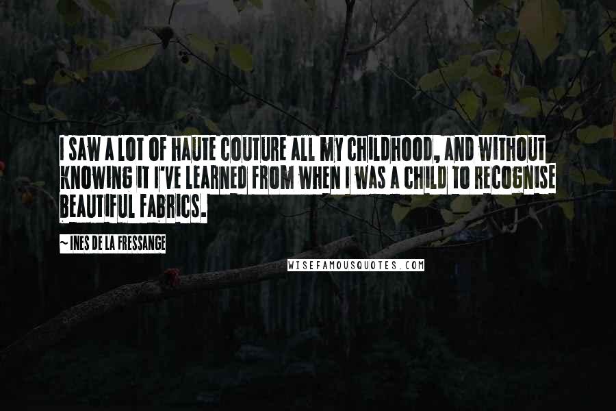 Ines De La Fressange Quotes: I saw a lot of haute couture all my childhood, and without knowing it I've learned from when I was a child to recognise beautiful fabrics.