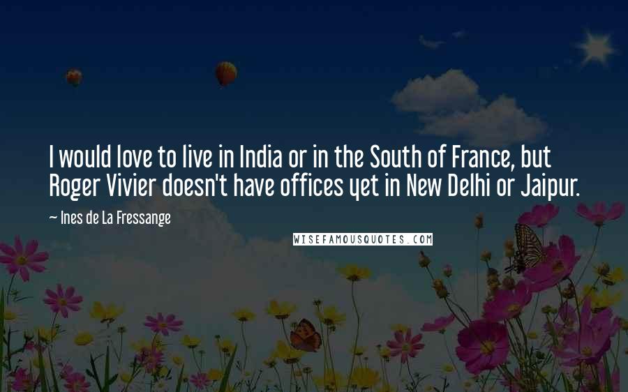 Ines De La Fressange Quotes: I would love to live in India or in the South of France, but Roger Vivier doesn't have offices yet in New Delhi or Jaipur.