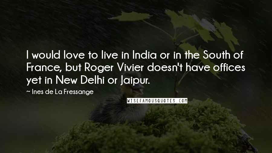 Ines De La Fressange Quotes: I would love to live in India or in the South of France, but Roger Vivier doesn't have offices yet in New Delhi or Jaipur.