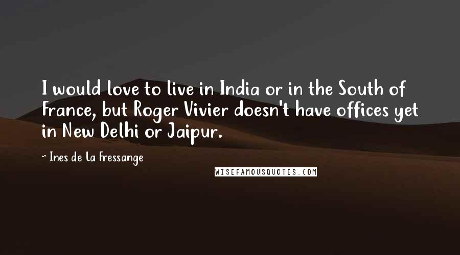 Ines De La Fressange Quotes: I would love to live in India or in the South of France, but Roger Vivier doesn't have offices yet in New Delhi or Jaipur.