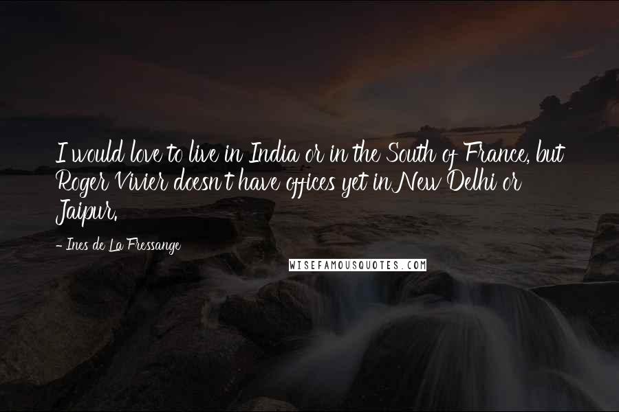 Ines De La Fressange Quotes: I would love to live in India or in the South of France, but Roger Vivier doesn't have offices yet in New Delhi or Jaipur.