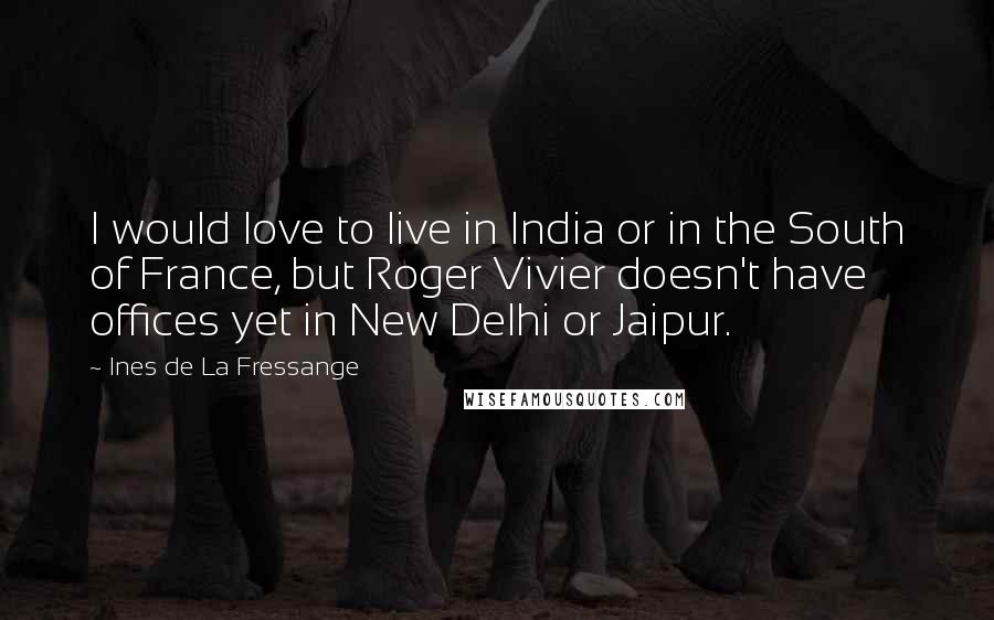 Ines De La Fressange Quotes: I would love to live in India or in the South of France, but Roger Vivier doesn't have offices yet in New Delhi or Jaipur.